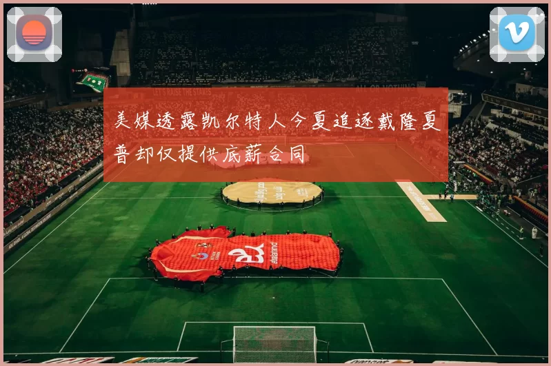 美媒透露凯尔特人今夏追逐戴隆夏普却仅提供底薪合同