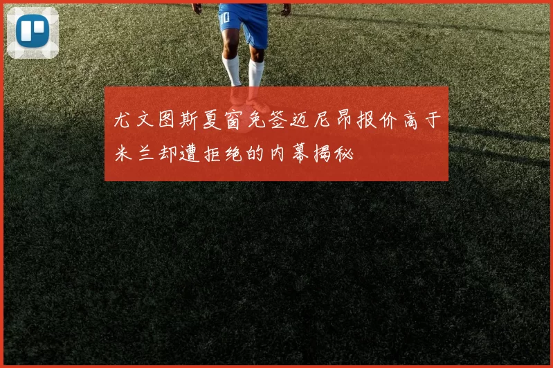 尤文图斯夏窗免签迈尼昂报价高于米兰却遭拒绝的内幕揭秘
