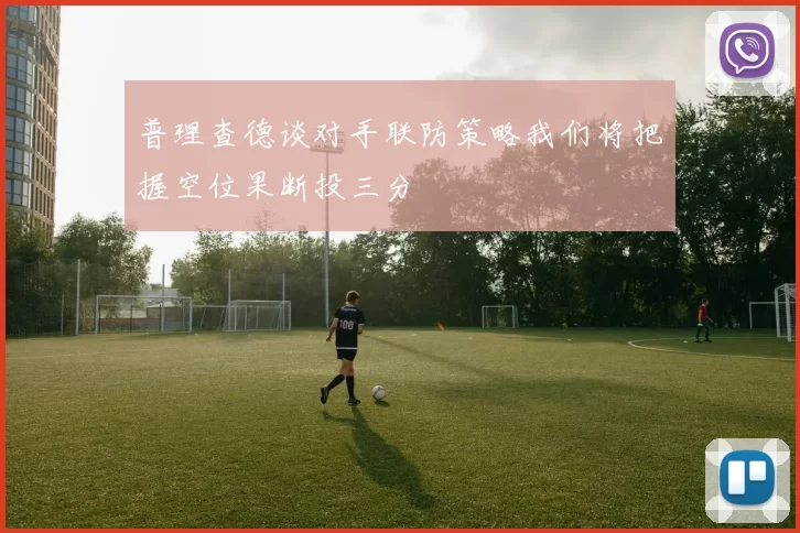 普理查德谈对手联防策略我们将把握空位果断投三分