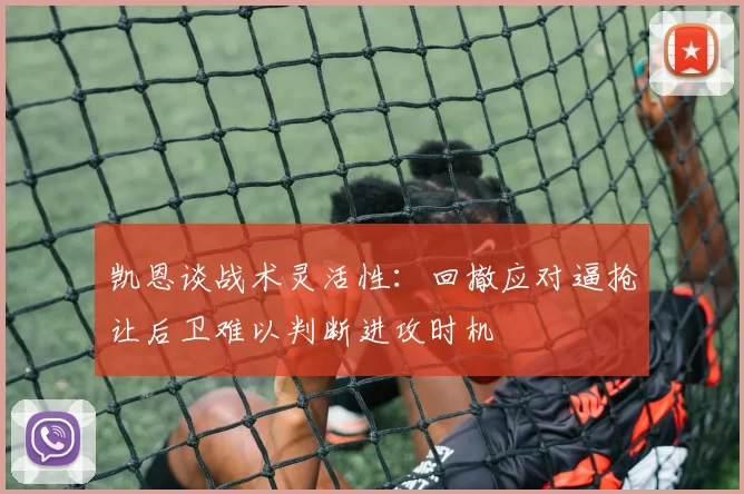 凯恩谈战术灵活性：回撤应对逼抢让后卫难以判断进攻时机