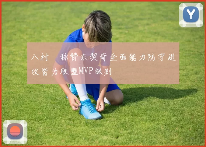 八村塁称赞东契奇全面能力防守进攻皆为联盟MVP级别
