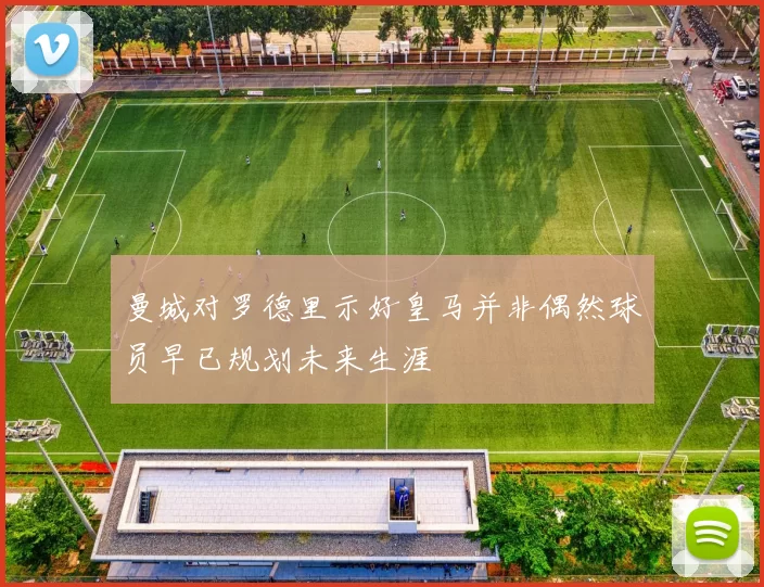 曼城对罗德里示好皇马并非偶然球员早已规划未来生涯