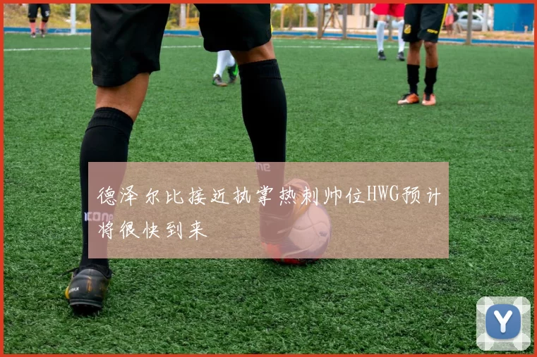 德泽尔比接近执掌热刺帅位HWG预计将很快到来