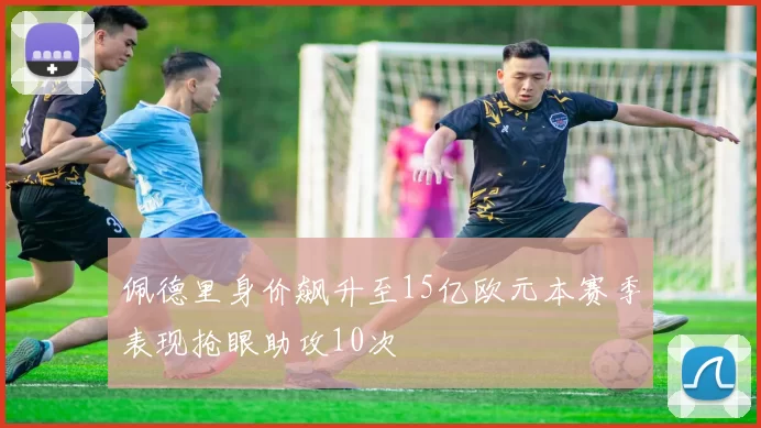 佩德里身价飙升至15亿欧元本赛季表现抢眼助攻10次