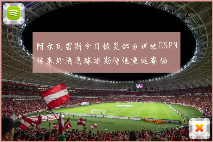 阿尔瓦雷斯今日恢复部分训练ESPN传来好消息球迷期待他重返赛场