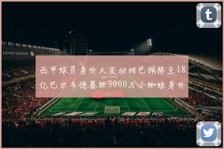 西甲球员身价大变动姆巴佩降至18亿巴尔韦德暴跌3000万小蜘蛛身价达1亿