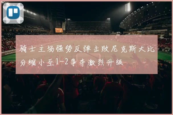 骑士主场强势反弹击败尼克斯大比分缩小至1-2争夺激烈升级