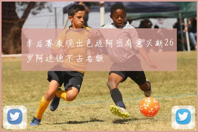 季后赛表现出色迈阿密有意买断26岁阿连德不占名额