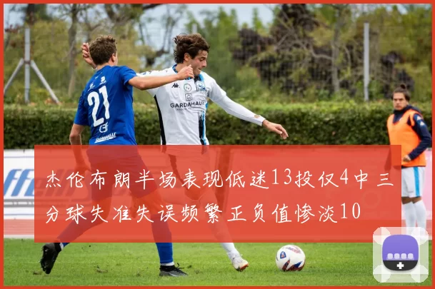 杰伦布朗半场表现低迷13投仅4中三分球失准失误频繁正负值惨淡10