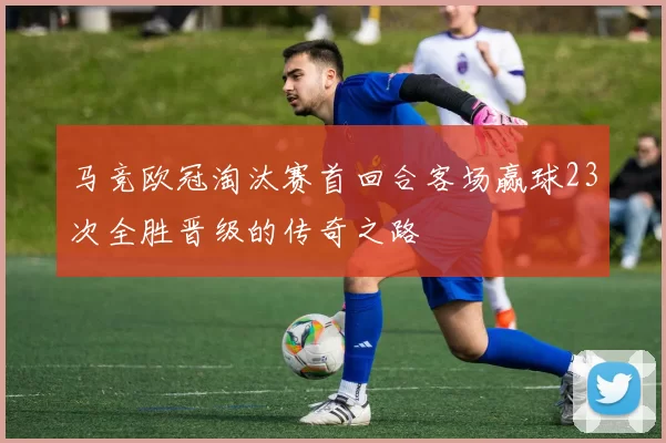马竞欧冠淘汰赛首回合客场赢球23次全胜晋级的传奇之路