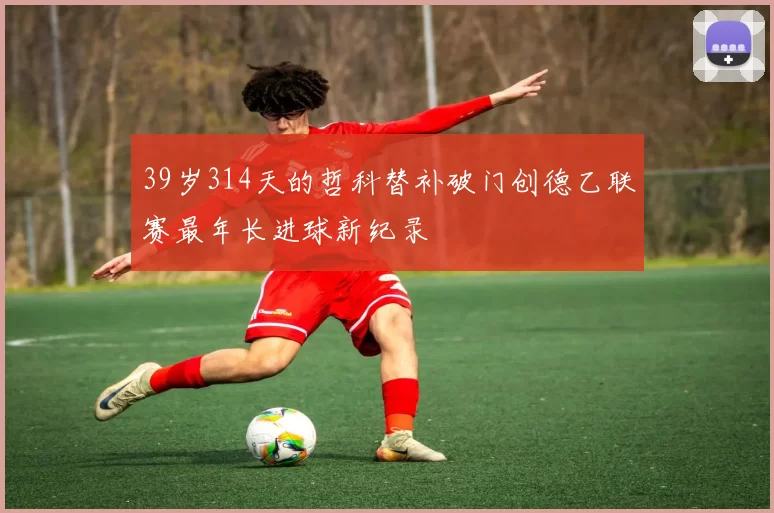 39岁314天的哲科替补破门创德乙联赛最年长进球新纪录