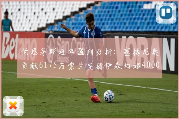 伯恩茅斯近年盈利分析：塞梅尼奥贡献6175万索兰克赫伊森均超4000万