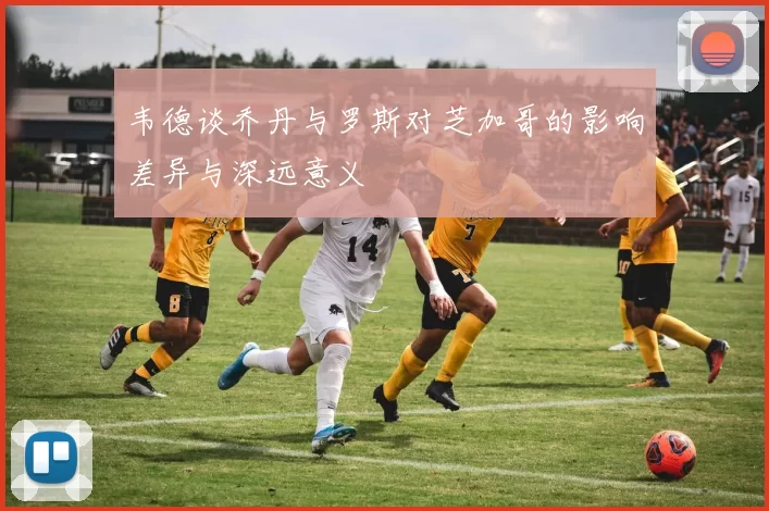 韦德谈乔丹与罗斯对芝加哥的影响差异与深远意义