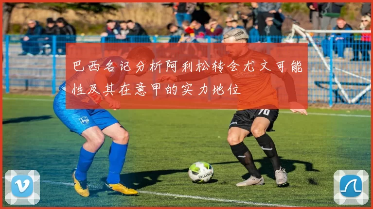 巴西名记分析阿利松转会尤文可能性及其在意甲的实力地位