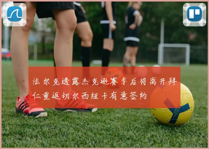 法尔克透露杰克逊赛季后将离开拜仁重返切尔西纽卡有意签约
