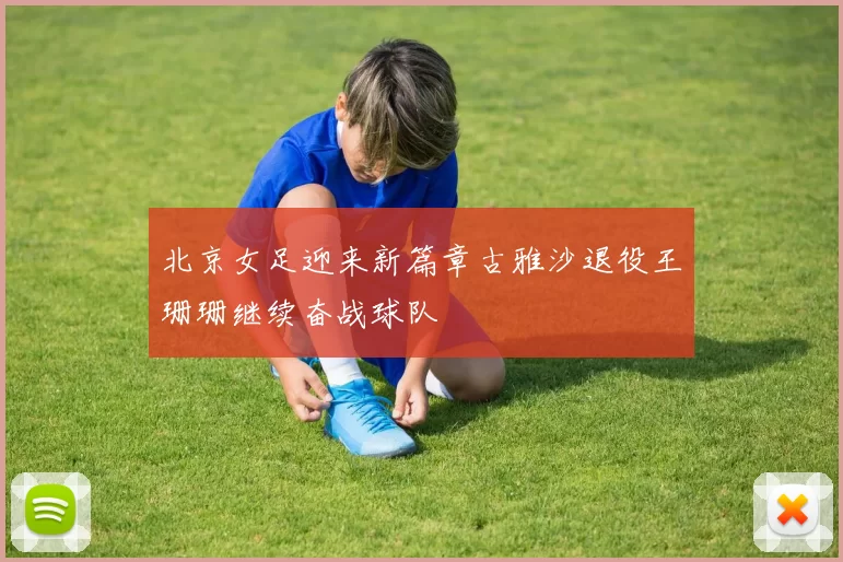 北京女足迎来新篇章古雅沙退役王珊珊继续奋战球队