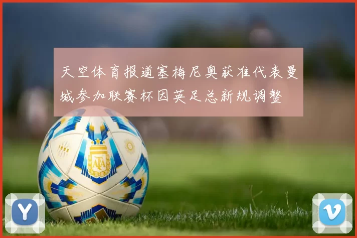 天空体育报道塞梅尼奥获准代表曼城参加联赛杯因英足总新规调整