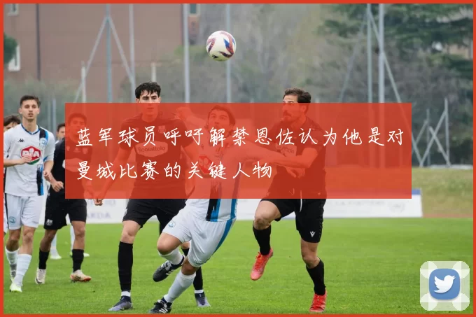 蓝军球员呼吁解禁恩佐认为他是对曼城比赛的关键人物