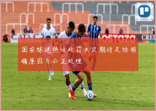 国安球迷热议处罚决定期待足协明确原因与公正处理