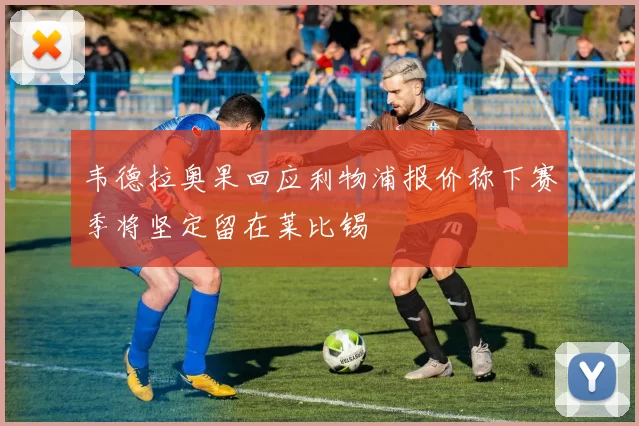 韦德拉奥果回应利物浦报价称下赛季将坚定留在莱比锡