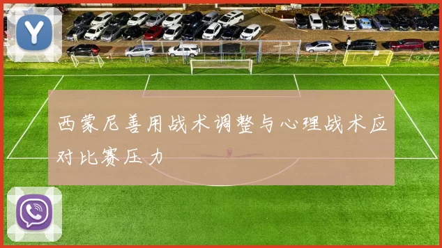 西蒙尼善用战术调整与心理战术应对比赛压力