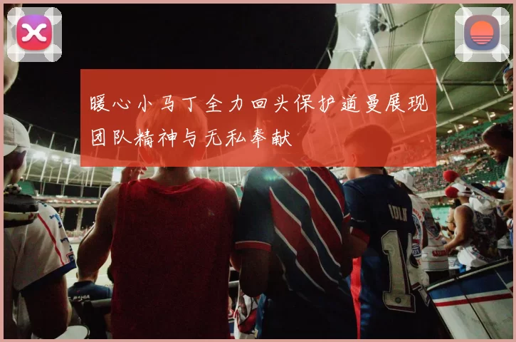暖心小马丁全力回头保护道曼展现团队精神与无私奉献