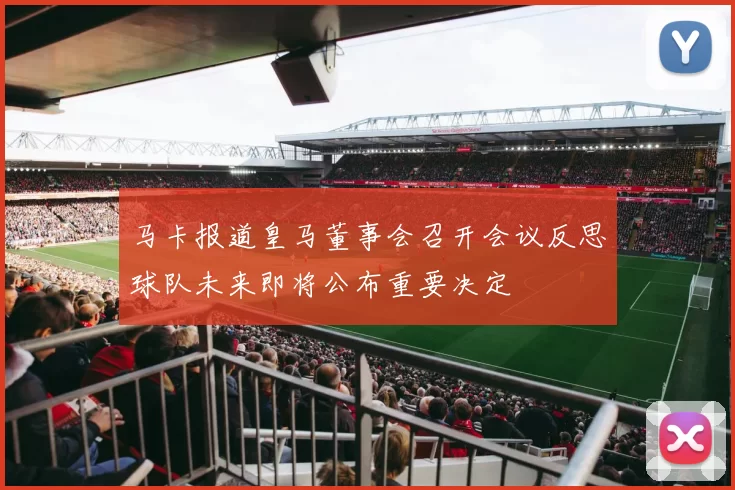 马卡报道皇马董事会召开会议反思球队未来即将公布重要决定