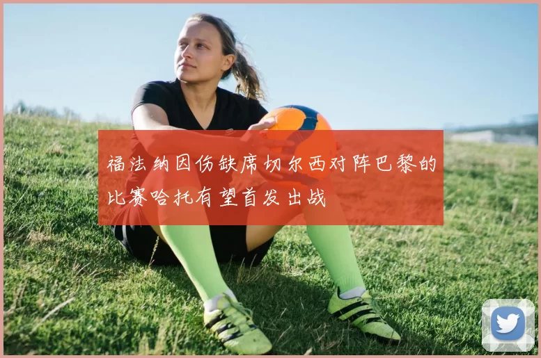 福法纳因伤缺席切尔西对阵巴黎的比赛哈托有望首发出战