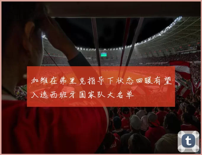 加维在弗里克指导下状态回暖有望入选西班牙国家队大名单