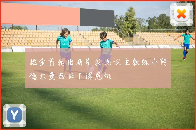 掘金首轮出局引发热议主教练小阿德尔曼面临下课危机