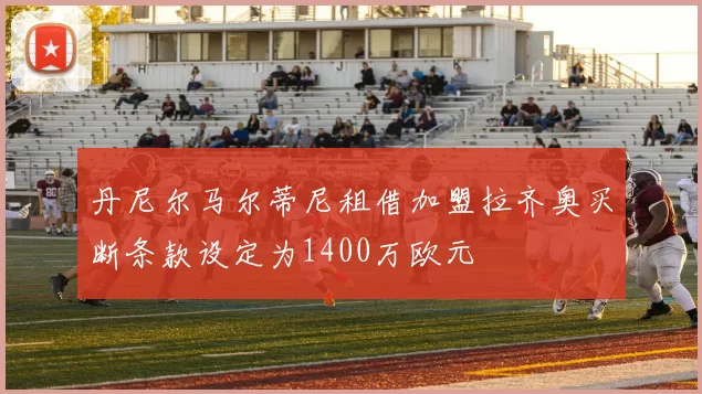 丹尼尔马尔蒂尼租借加盟拉齐奥买断条款设定为1400万欧元