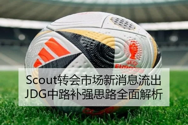 Scout转会市场新消息流出JDG中路补强思路全面解析（Kaiyunsports）