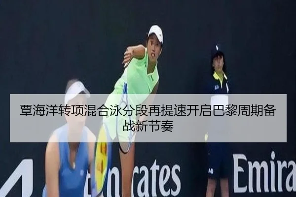 覃海洋转项混合泳分段再提速开启巴黎周期备战新节奏 - Kaiyunsports