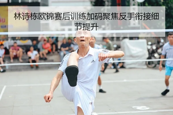 林诗栋欧锦赛后训练加码聚焦反手衔接细节提升 - Kaiyunsports